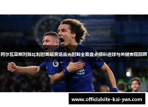 阿尔瓦雷斯对阵比利时英超赛场高光时刻全面盘点精彩进球与关键表现回顾