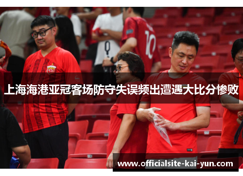 上海海港亚冠客场防守失误频出遭遇大比分惨败