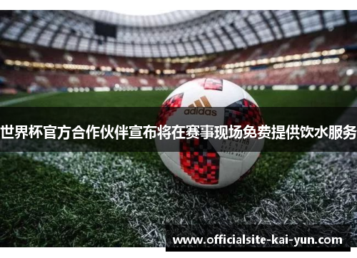 世界杯官方合作伙伴宣布将在赛事现场免费提供饮水服务