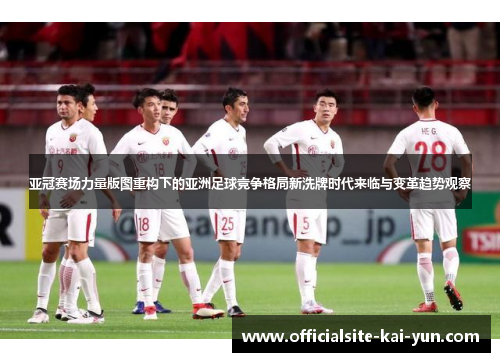亚冠赛场力量版图重构下的亚洲足球竞争格局新洗牌时代来临与变革趋势观察