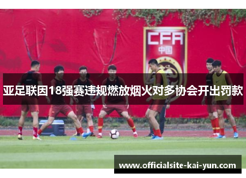 亚足联因18强赛违规燃放烟火对多协会开出罚款 亚足联因18强赛违规燃放烟火对多协会开出罚款