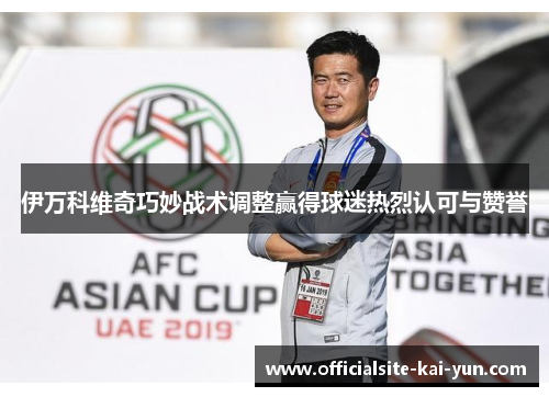 伊万科维奇巧妙战术调整赢得球迷热烈认可与赞誉 伊万科维奇巧妙战术调整赢得球迷热烈认可与赞誉