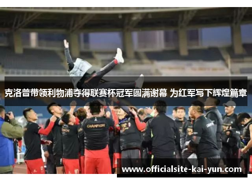克洛普带领利物浦夺得联赛杯冠军圆满谢幕 为红军写下辉煌篇章 克洛普带领利物浦夺得联赛杯冠军圆满谢幕 为红军写下辉煌篇章
