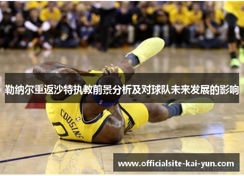 勒纳尔重返沙特执教前景分析及对球队未来发展的影响