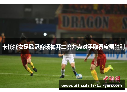 卡托托女足欧冠客场梅开二度力克对手取得宝贵胜利