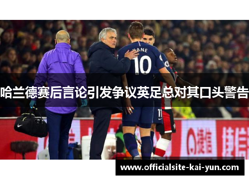 哈兰德赛后言论引发争议英足总对其口头警告 哈兰德赛后言论引发争议英足总对其口头警告