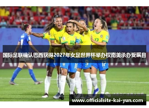 国际足联确认巴西获得2027年女足世界杯举办权南美承办受瞩目 国际足联确认巴西获得2027年女足世界杯举办权南美承办受瞩目