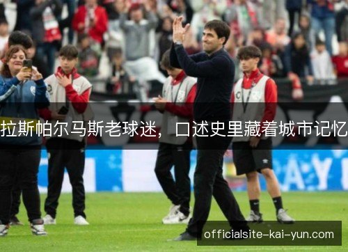 拉斯帕尔马斯老球迷,口述史里藏着城市记忆 拉斯帕尔马斯老球迷,口述史里藏着城市记忆