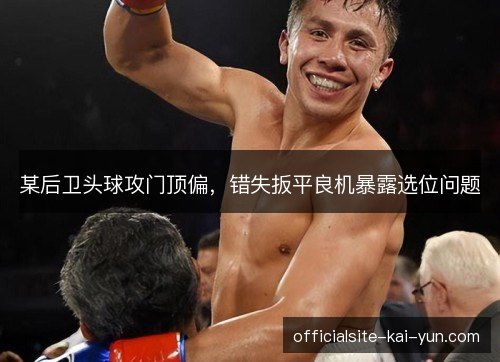 某后卫头球攻门顶偏，错失扳平良机暴露选位问题