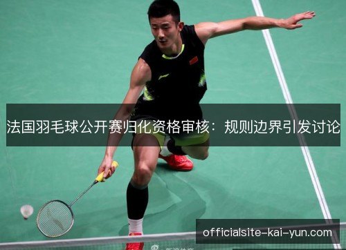 法国羽毛球公开赛归化资格审核:规则边界引发讨论 法国羽毛球公开赛归化资格审核:规则边界引发讨论